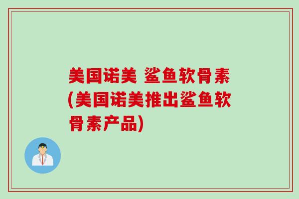 美国诺美 鲨鱼软骨素(美国诺美推出鲨鱼软骨素产品)