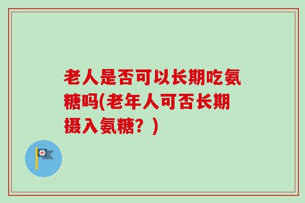 老人是否可以长期吃氨糖吗(老年人可否长期摄入氨糖？)