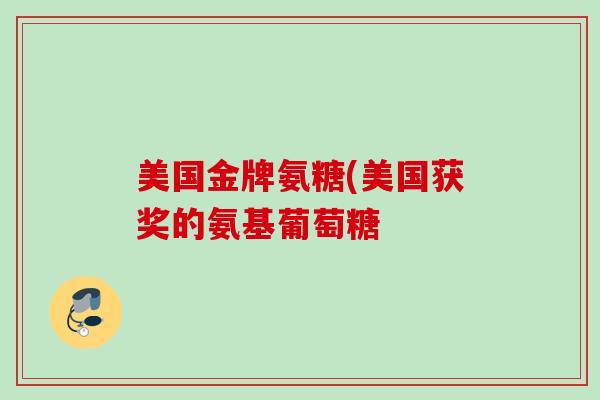 美国金牌氨糖(美国获奖的氨基葡萄糖 美国金牌氨糖(美国获奖的氨基葡萄糖