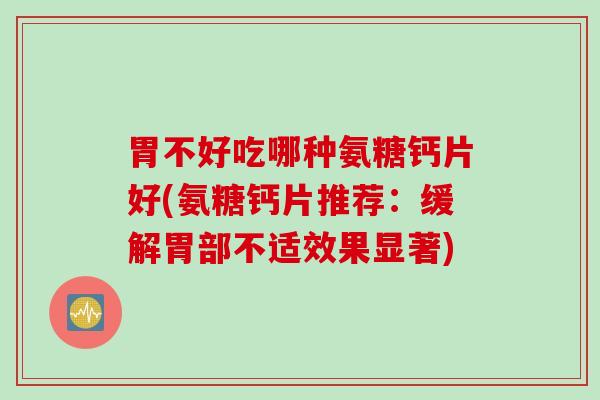 胃不好吃哪种氨糖钙片好(氨糖钙片推荐：缓解胃部不适效果显著)