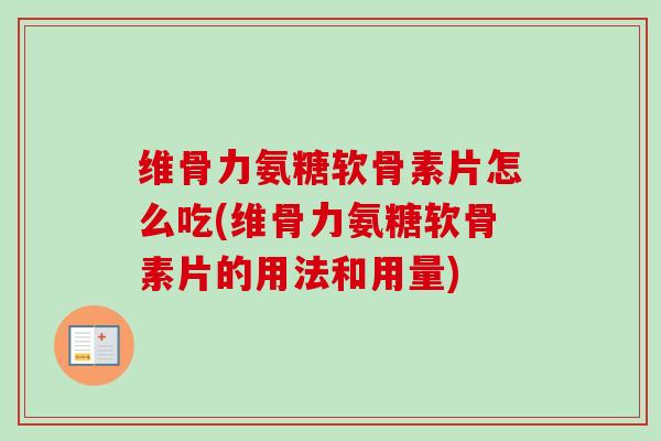 维骨力氨糖软骨素片怎么吃(维骨力氨糖软骨素片的用法和用量)