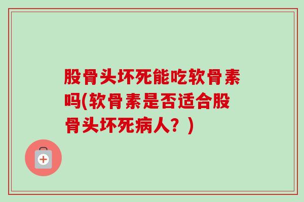 股骨头坏死能吃软骨素吗(软骨素是否适合股骨头坏死人?) 股骨头坏死能吃软骨素吗(软骨素是否适合股骨头坏死人?)