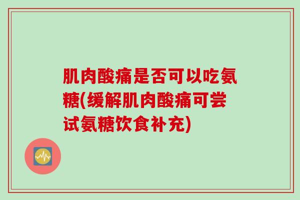 肌肉酸痛是否可以吃氨糖(缓解肌肉酸痛可尝试氨糖饮食补充) 肌肉酸痛是否可以吃氨糖(缓解肌肉酸痛可尝试氨糖饮食补充)