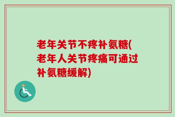 老年关节不疼补氨糖(老年人关节疼痛可通过补氨糖缓解)