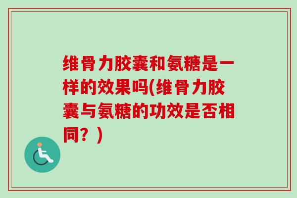 维骨力胶囊和氨糖是一样的效果吗(维骨力胶囊与氨糖的功效是否相同？)
