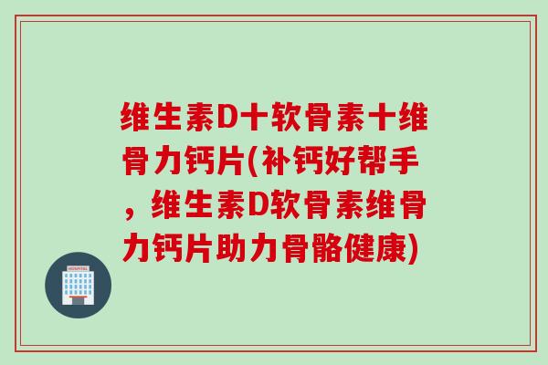 维生素D十软骨素十维骨力钙片(补钙好帮手，维生素D软骨素维骨力钙片助力骨骼健康)