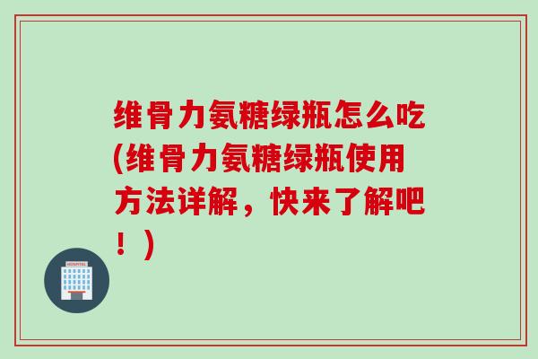 维骨力氨糖绿瓶怎么吃(维骨力氨糖绿瓶使用方法详解,快来了解吧!) 维骨力氨糖绿瓶怎么吃(维骨力氨糖绿瓶使用方法详解,快来了解吧!)
