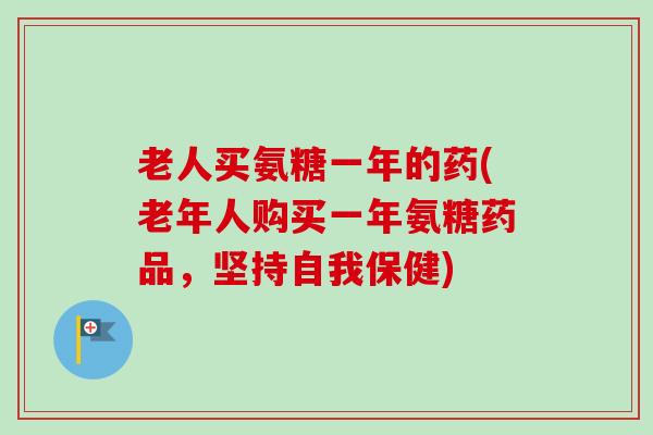 老人买氨糖一年的药(老年人购买一年氨糖药品，坚持自我保健)