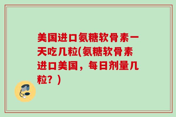 美国进口氨糖软骨素一天吃几粒(氨糖软骨素进口美国，每日剂量几粒？)