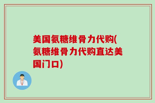 美国氨糖维骨力代购(氨糖维骨力代购直达美国门口)
