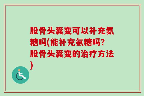 股骨头囊变可以补充氨糖吗(能补充氨糖吗？股骨头囊变的治疗方法)