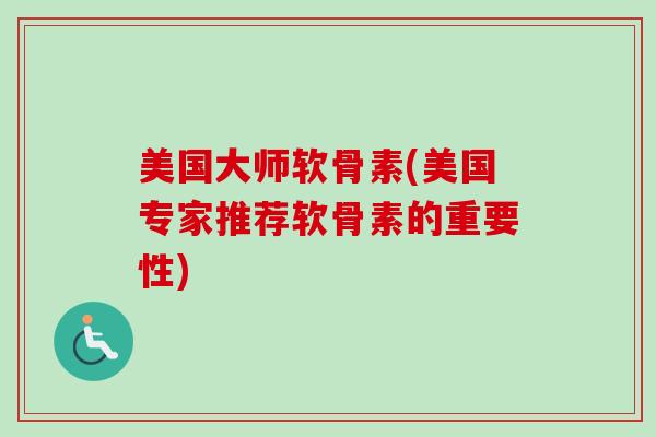 美国大师软骨素(美国专家推荐软骨素的重要性)