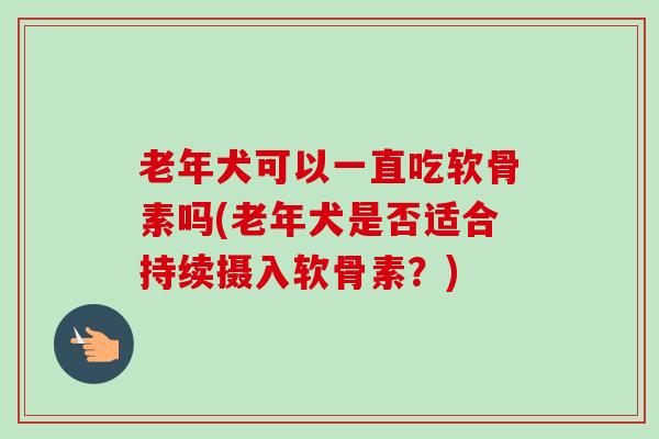 老年犬可以一直吃软骨素吗(老年犬是否适合持续摄入软骨素？)