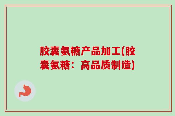 胶囊氨糖产品加工(胶囊氨糖:高品质制造) 胶囊氨糖产品加工(胶囊氨糖:高品质制造)