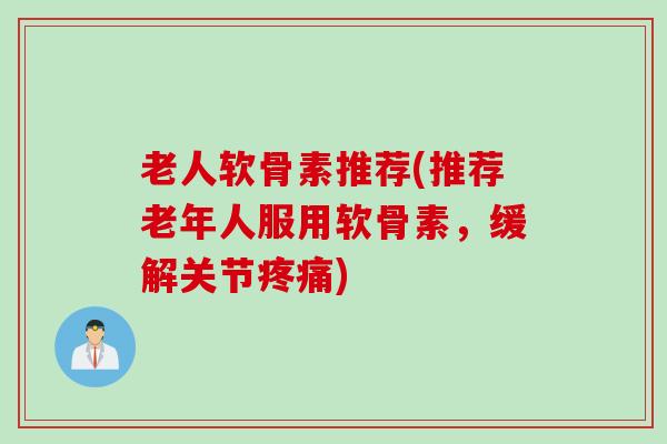 老人软骨素推荐(推荐老年人服用软骨素，缓解关节疼痛)