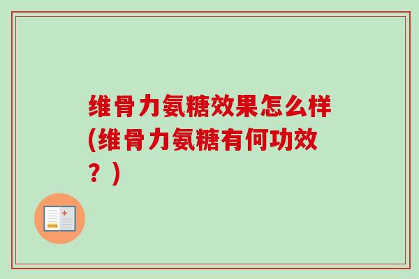 维骨力氨糖效果怎么样(维骨力氨糖有何功效？)