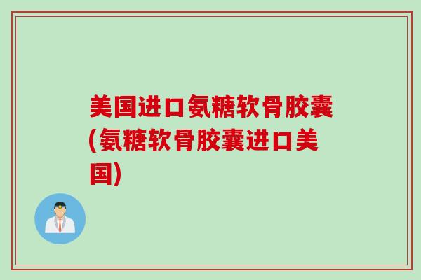 美国进口氨糖软骨胶囊(氨糖软骨胶囊进口美国)