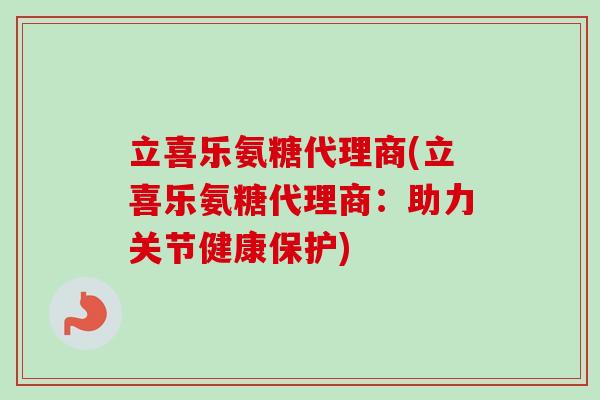 立喜乐氨糖代理商(立喜乐氨糖代理商：助力关节健康保护)