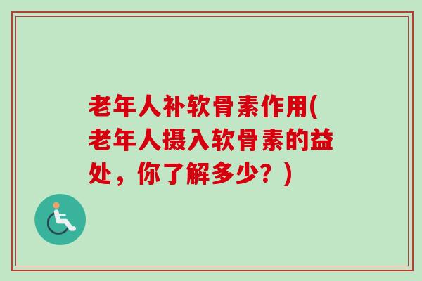 老年人补软骨素作用(老年人摄入软骨素的益处，你了解多少？)