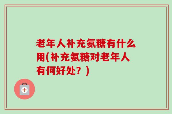 老年人补充氨糖有什么用(补充氨糖对老年人有何好处？)
