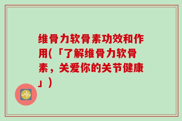 维骨力软骨素功效和作用(「了解维骨力软骨素，关爱你的关节健康」)