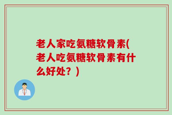 老人家吃氨糖软骨素(老人吃氨糖软骨素有什么好处？)