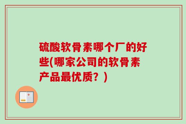 硫酸软骨素哪个厂的好些(哪家公司的软骨素产品最优质？)