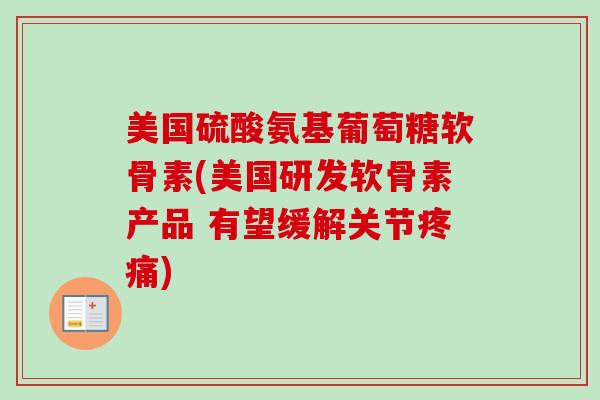 美国硫酸氨基葡萄糖软骨素(美国研发软骨素产品 有望缓解关节疼痛)