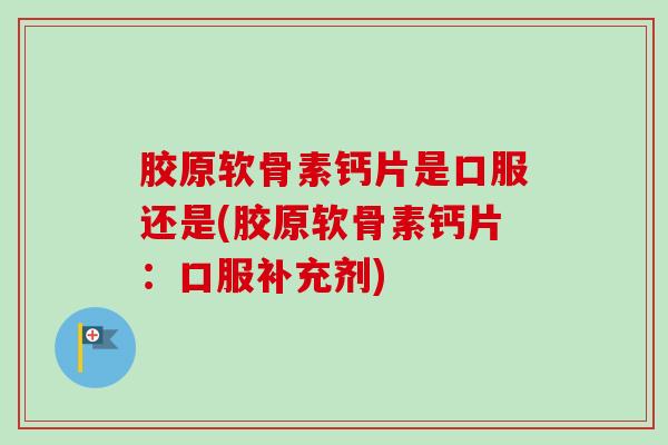 胶原软骨素钙片是口服还是(胶原软骨素钙片：口服补充剂)