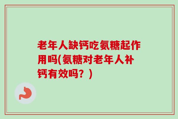 老年人缺钙吃氨糖起作用吗(氨糖对老年人补钙有效吗?) 老年人缺钙吃氨糖起作用吗(氨糖对老年人补钙有效吗?)