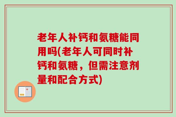 老年人补钙和氨糖能同用吗(老年人可同时补钙和氨糖，但需注意剂量和配合方式)