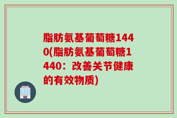 脂肪氨基葡萄糖1440(脂肪氨基葡萄糖1440：改善关节健康的有效物质)