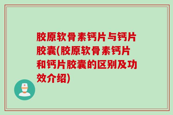 胶原软骨素钙片与钙片胶囊(胶原软骨素钙片和钙片胶囊的区别及功效介绍)