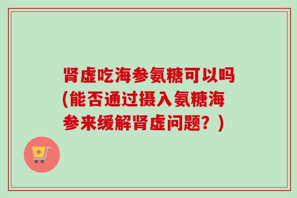 虚吃海参氨糖可以吗(能否通过摄入氨糖海参来缓解虚问题?) 虚吃海参氨糖可以吗(能否通过摄入氨糖海参来缓解虚问题?)