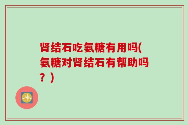 结石吃氨糖有用吗(氨糖对结石有帮助吗?) 结石吃氨糖有用吗(氨糖对结石有帮助吗?)