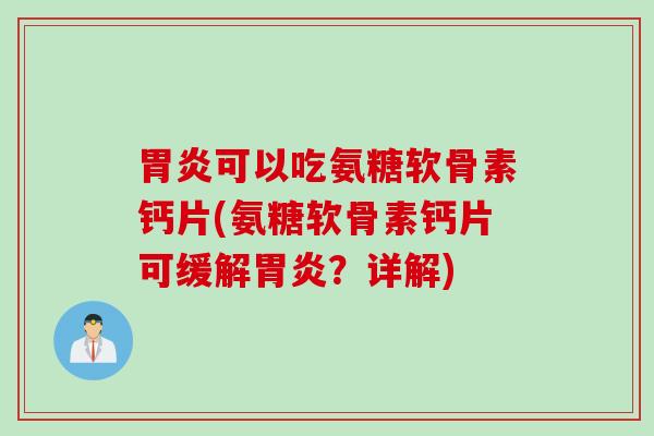 胃炎可以吃氨糖软骨素钙片(氨糖软骨素钙片可缓解胃炎？详解)