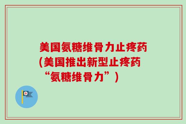 美国氨糖维骨力止疼药(美国推出新型止疼药“氨糖维骨力”)