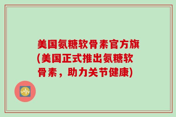 美国氨糖软骨素官方旗(美国正式推出氨糖软骨素，助力关节健康)