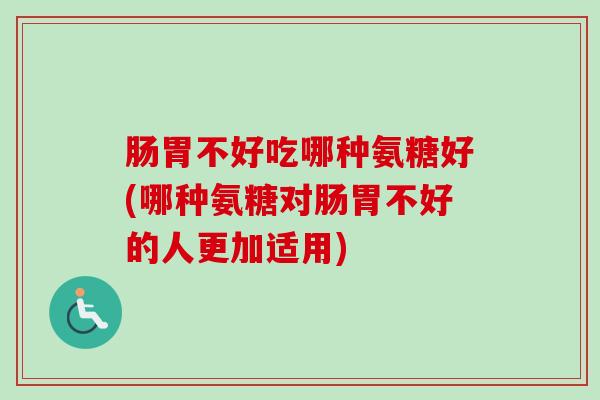肠胃不好吃哪种氨糖好(哪种氨糖对肠胃不好的人更加适用) 肠胃不好吃哪种氨糖好(哪种氨糖对肠胃不好的人更加适用)