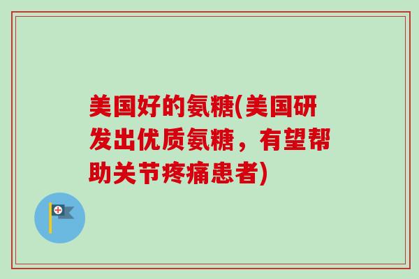美国好的氨糖(美国研发出优质氨糖,有望帮助关节患者) 美国好的氨糖(美国研发出优质氨糖,有望帮助关节患者)