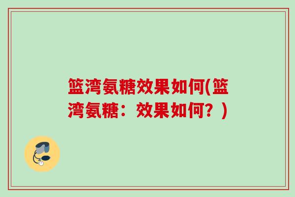 篮湾氨糖效果如何(篮湾氨糖：效果如何？)