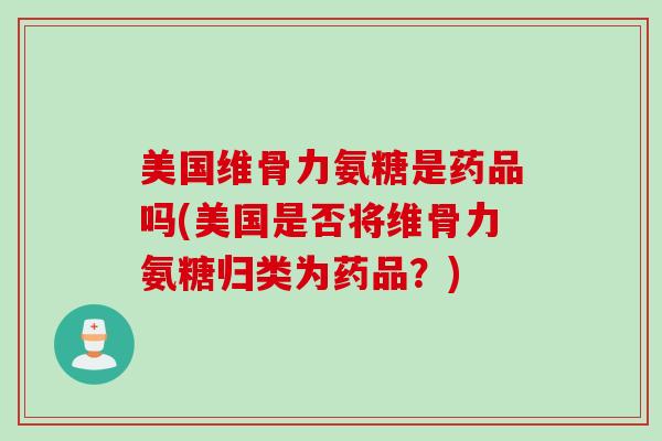 美国维骨力氨糖是药品吗(美国是否将维骨力氨糖归类为药品？)
