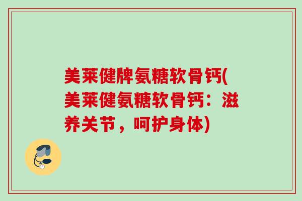 美莱健牌氨糖软骨钙(美莱健氨糖软骨钙：滋养关节，呵护身体)