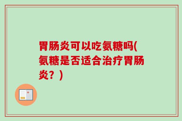 胃可以吃氨糖吗(氨糖是否适合胃?) 胃可以吃氨糖吗(氨糖是否适合胃?)