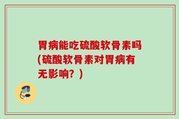 胃病能吃硫酸软骨素吗(硫酸软骨素对胃病有无影响？)