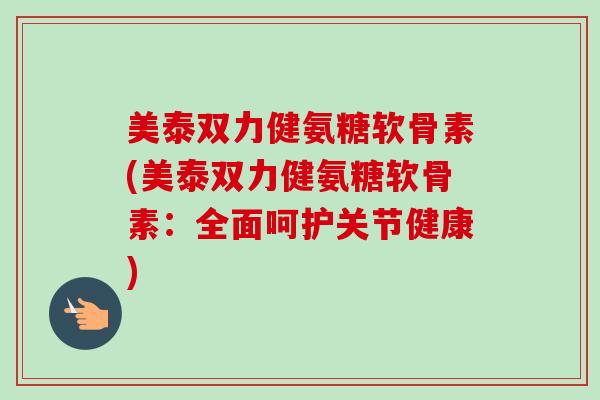 美泰双力健氨糖软骨素(美泰双力健氨糖软骨素：全面呵护关节健康)