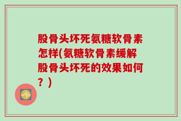 股骨头坏死氨糖软骨素怎样(氨糖软骨素缓解股骨头坏死的效果如何?) 股骨头坏死氨糖软骨素怎样(氨糖软骨素缓解股骨头坏死的效果如何?)