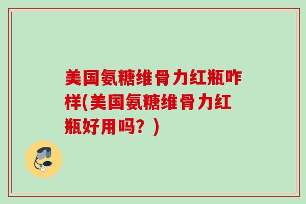 美国氨糖维骨力红瓶咋样(美国氨糖维骨力红瓶好用吗？)