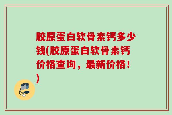 胶原蛋白软骨素钙多少钱(胶原蛋白软骨素钙价格查询，最新价格！)