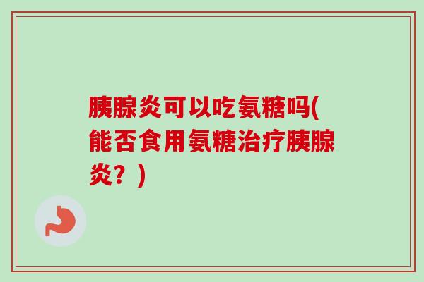 胰腺炎可以吃氨糖吗(能否食用氨糖治疗胰腺炎？)
